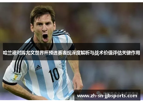 哈兰德对阵尤文世界杯预选赛表现深度解析与战术价值评估关键作用