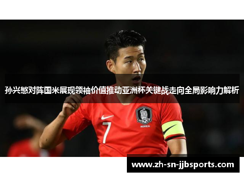 孙兴慜对阵国米展现领袖价值推动亚洲杯关键战走向全局影响力解析