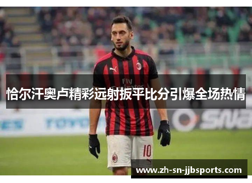 恰尔汗奥卢精彩远射扳平比分引爆全场热情