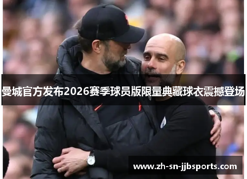 曼城官方发布2026赛季球员版限量典藏球衣震撼登场
