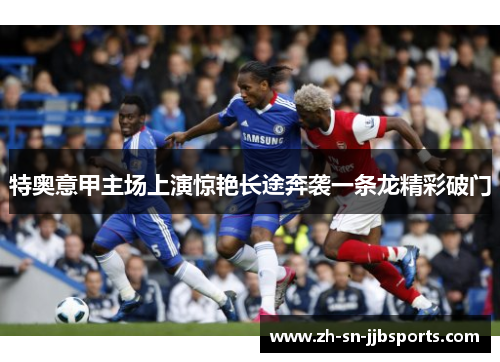 特奥意甲主场上演惊艳长途奔袭一条龙精彩破门