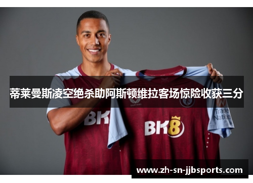蒂莱曼斯凌空绝杀助阿斯顿维拉客场惊险收获三分 蒂莱曼斯凌空绝杀助阿斯顿维拉客场惊险收获三分