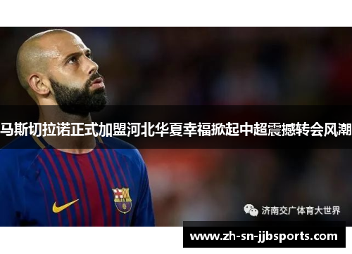 马斯切拉诺正式加盟河北华夏幸福掀起中超震撼转会风潮