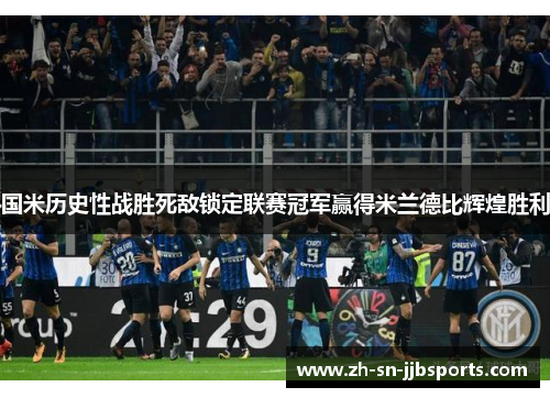 国米历史性战胜死敌锁定联赛冠军赢得米兰德比辉煌胜利
