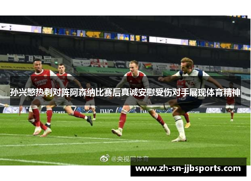 孙兴慜热刺对阵阿森纳比赛后真诚安慰受伤对手展现体育精神