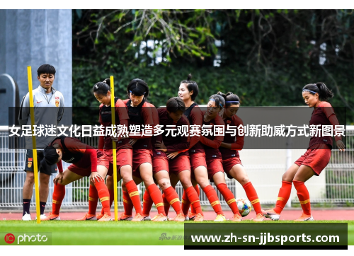 女足球迷文化日益成熟塑造多元观赛氛围与创新助威方式新图景 女足球迷文化日益成熟塑造多元观赛氛围与创新助威方式新图景