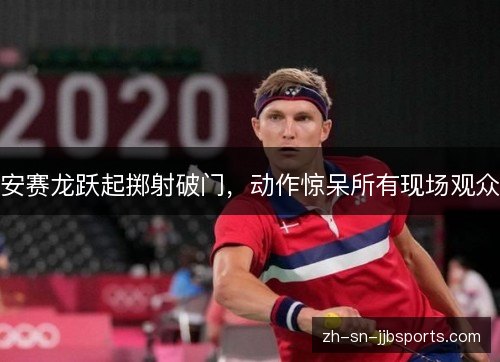 安赛龙跃起掷射破门，动作惊呆所有现场观众